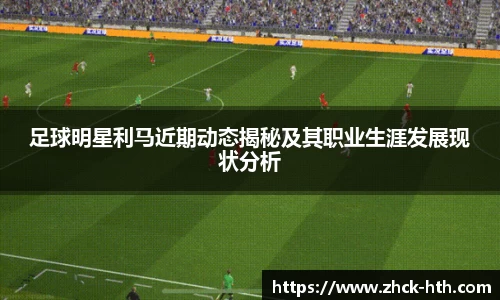 足球明星利马近期动态揭秘及其职业生涯发展现状分析
